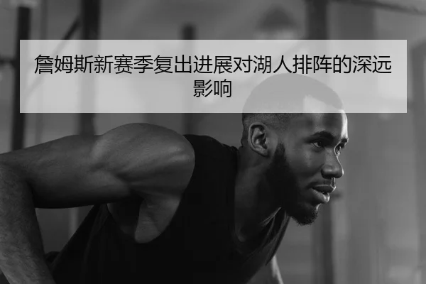 詹姆斯新赛季复出进展对湖人排阵的深远影响
